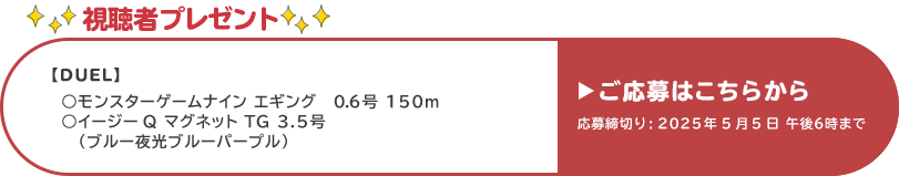 視聴者プレゼント 【デュエル】モンスターゲームナインエギング、イージーQマグネットTG　応募締め切り：5月5日 午後6時まで