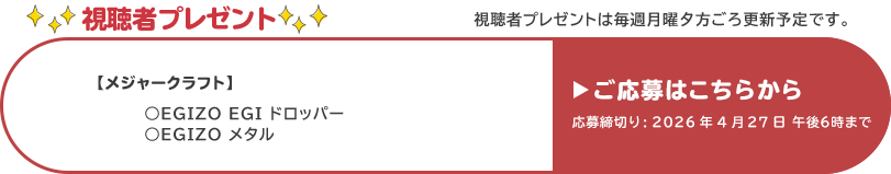 視聴者プレゼント 【メジャークラフト】EGIZO EGIドロッパー、EGIZOメタル　応募締め切り：4月27日 午後6時まで